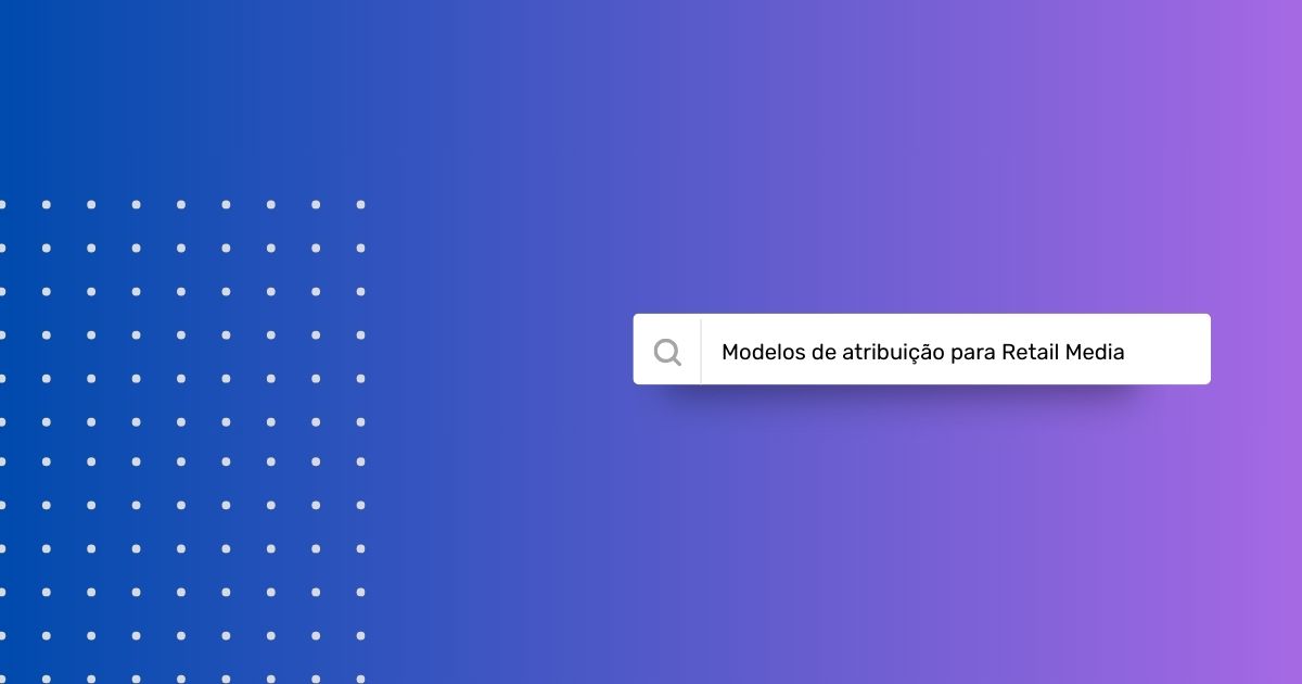 Modelos de Atribuição para Retail Media – Tudo que você precisa saber